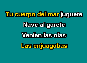 Tu cuerpo del marjuguete
Nave al garete

Venian las olas

Las enjuagabas