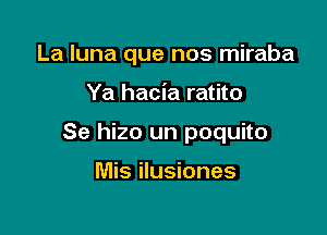 La luna que nos miraba

Ya hacia ratito

Se hizo un poquito

Mis ilusiones