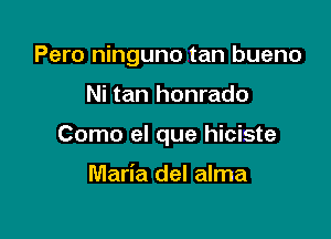 Pero ninguno tan bueno

Ni tan honrado

Como el que hiciste

Maria del alma