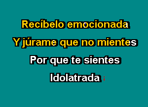 Recibelo emocionada

Y jL'Jrame que no mientes

Por que te sientes

ldolatrada