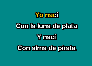 Yo naci
Con la luna de plata

Y naci

Con alma de pirata