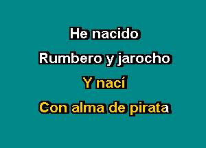He nacido
Rumbero y jarocho

Y naci

Con alma de pirata