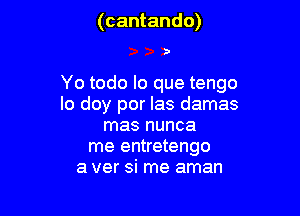 (cantando)

)

Yo todo lo que tengo
lo doy por Ias damas
mas nunca
me entretengo
a ver si me aman