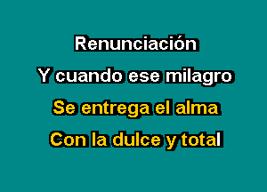 Renunciacidn
Y cuando ese milagro

Se entrega el alma

Con la dulce y total