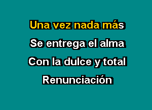 Una vez nada mas

Se entrega el alma

Con la dulce y total

Renunciacidn