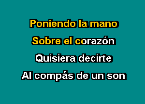 Poniendo la mano
Sobre el corazdn

Quisiera decirte

Al compas de un son