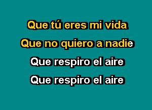 Que t0 eres mi Vida
Que no quiero a nadie

Que respiro el aire

Que respiro el aire