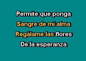 Permite que ponga

Sangre de mi alma
Rege'tlame las flores

De la esperanza