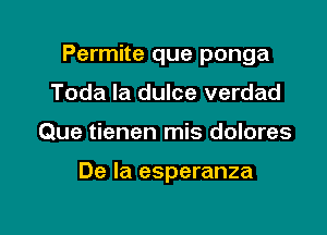 Permite que ponga

Toda la dulce verdad
Que tienen mis dolores

De la esperanza