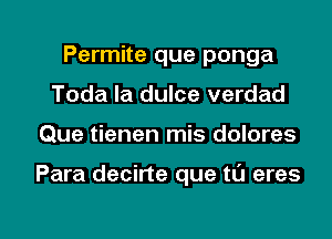 Permite que ponga
Toda la dulce verdad

Que tienen mis dolores

Para decirte que tl'J eres

g