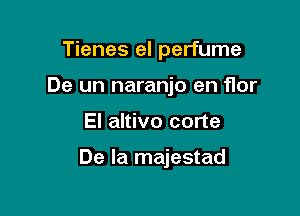 Tienes el perfume

De un naranjo en flor

El altivo corte

De la majestad