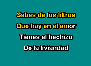 Sabes de los filtros

Que hay en el amor

Tienes el hechizo

De la liviandad