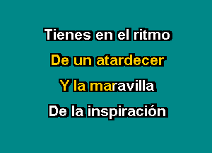 Tienes en el ritmo
De un atardecer

Y la maravilla

De la inspiracibn