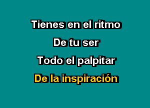 Tienes en el ritmo
De tu ser

Todo el palpitar

De la inspiracibn