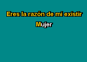 Eres Ia razdn de mi existir

Mujer