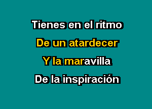 Tienes en el ritmo
De un atardecer

Y la maravilla

De la inspiracibn