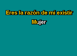 Eres Ia razdn de mi existir

Mujer