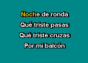 Noche de ronda

Quc'a triste pasas

Quia triste cruzas

Por mi balcdn