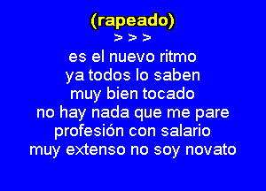 (rapeado)
)I )I )I
es el nuevo ritmo
ya todos Io saben
muy bien tocado
no hay nada que me pare
profesic'm con salario
muy extenso no soy novato