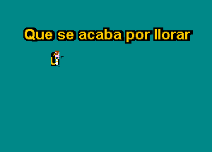 Que se acaba por llorar

Cf