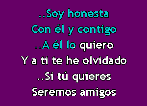 ..Soy honesta
Con e'l y contigo
..A 1th lo quiero

Y a ti te he olvidado
..Si tL'I quieres
Seremos amigos