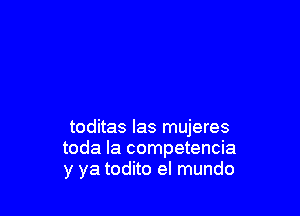 toditas Ias mujeres
toda la competencia
y ya todito el mundo