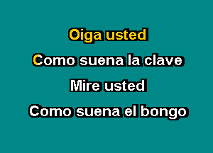 Oiga usted

Como suena Ia clave
Mire usted

Como suena eI bongo