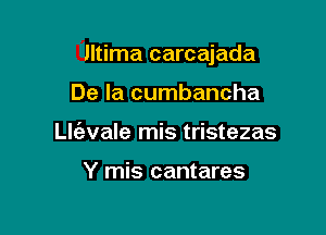 lltima carcajada

De la cumbancha
th'evale mis tristezas

Y mis cantares