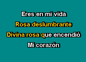 Eres en mi vida

Rosa deslumbrante

Divina rosa que encendic')

Mi corazdn