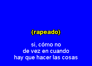 (rapeado)

si. c6mo no
de vez en cuando
hay que hacer las cosas
