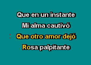 Que en un instante

Mi alma cautivd

Que otro amor dejc'J

Rosa palpitante