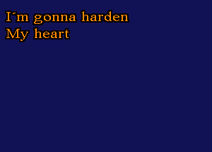 I'm gonna harden
My heart