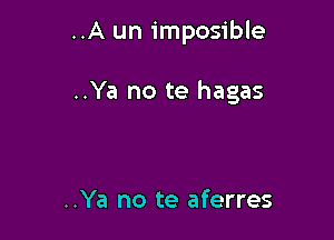 ..A un imposible

..Ya no te hagas

..Ya no te aferres