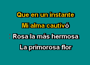 Que en un instante
Mi alma cautivc')

Rosa la mas hermosa

La primorosa flor