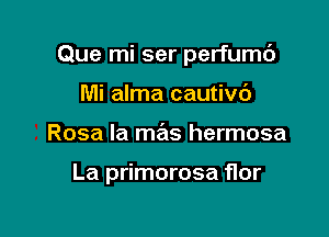 Que mi ser perfumc')

Mi alma cautivc')
Rosa la mas hermosa

La primorosa flor