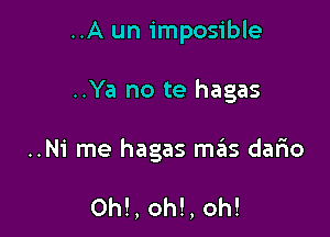 ..A un imposible

..Ya no te hagas

..N1' me hagas mas dario

0h!, oh!, oh!