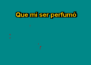 Que mi ser perfumc')