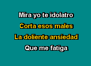 Mira yo te idolatro

Corta esos males
La doliente ansiedad

Que me fatiga