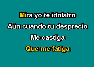 Mira yo te idolatro

Al'm cuando tu desprecio

Me castiga

Que me fatiga