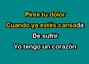 Pinte tu dolor
Cuando ya estt'es cansada

De sufrir

Yo tengo un corazdn