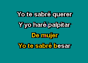 Yo te sabrt'e querer

Y yo hariepalpitar
De mujer

Yo te sabrc'a besar