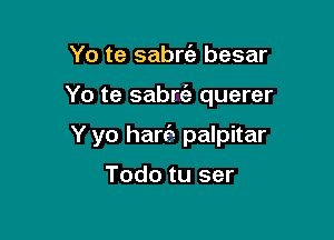 Yo te sabrc'e besar

Yo te sabm querer

Y yo hart?) palpitar

Todo tu ser