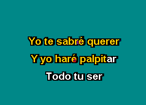 Yo te sabm querer

Y yo hart?) palpitar

Todo tu ser