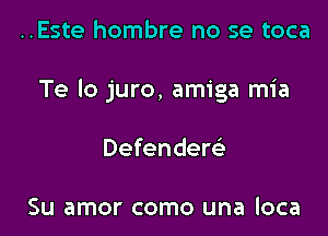 ..Este hombre no se toca

Te lo juro, amiga mia

Defendere'

Su amor como una loca