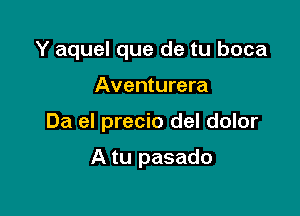 Y aquel que de tu boca

Aventurera
Da el precio del dolor

A tu pasado