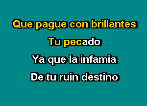 Que pague con brillantes

Tu pecado
Ya que la infamia

De tu ruin destino