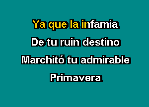 Ya que la infamia

De tu ruin destino
Marchitd tu admirable

Primavera