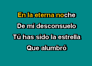 En la eterna noche

De mi desconsuelo

TL'J has sido la estrella

Que alumbrb