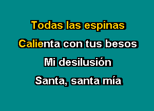 Todas las espinas
Calienta con tus besos

Mi desilusidn

Santa, santa mia