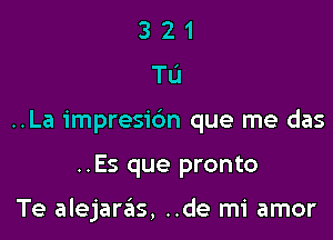 321
TL'J

..La impresi6n que me das

..Es que pronto

Te alejaras, ..de mi amor